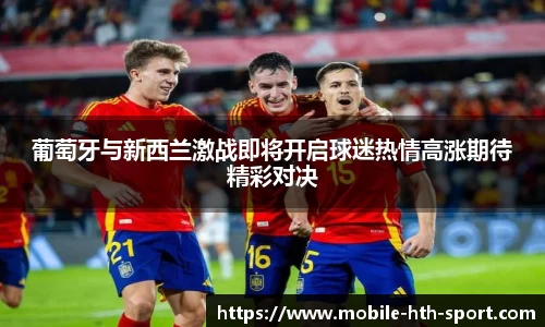 葡萄牙与新西兰激战即将开启球迷热情高涨期待精彩对决