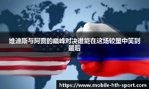 维迪斯与阿贾的巅峰对决谁能在这场较量中笑到最后