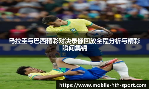 乌拉圭与巴西精彩对决录像回放全程分析与精彩瞬间集锦