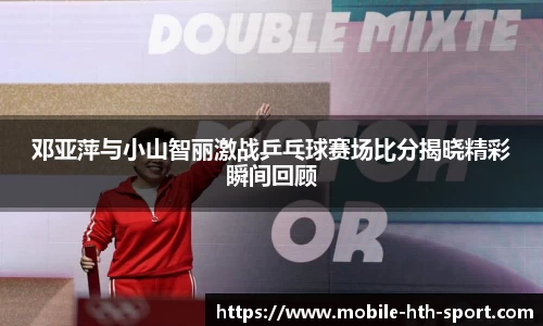 邓亚萍与小山智丽激战乒乓球赛场比分揭晓精彩瞬间回顾
