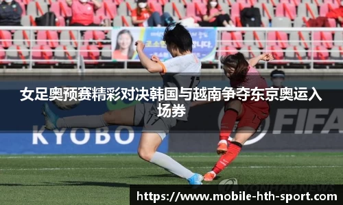 女足奥预赛精彩对决韩国与越南争夺东京奥运入场券