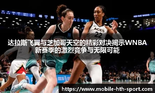 达拉斯飞翼与芝加哥天空的精彩对决揭示WNBA新赛季的激烈竞争与无限可能