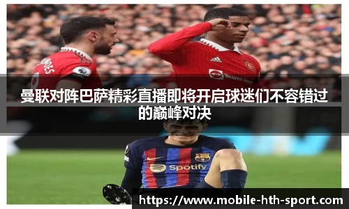 曼联对阵巴萨精彩直播即将开启球迷们不容错过的巅峰对决