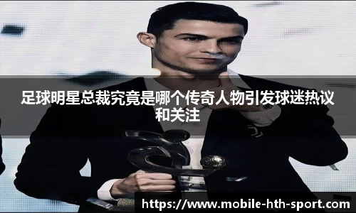 足球明星总裁究竟是哪个传奇人物引发球迷热议和关注