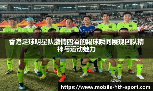 香港足球明星队激情四溢的踢球瞬间展现团队精神与运动魅力