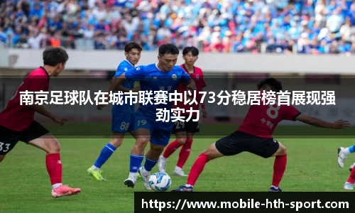 南京足球队在城市联赛中以73分稳居榜首展现强劲实力