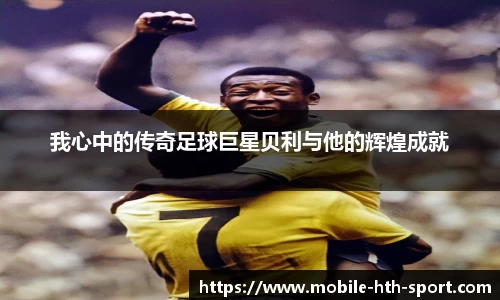 我心中的传奇足球巨星贝利与他的辉煌成就