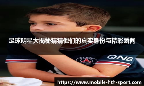 足球明星大揭秘猜猜他们的真实身份与精彩瞬间