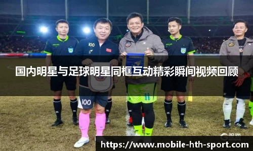 国内明星与足球明星同框互动精彩瞬间视频回顾